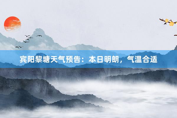 宾阳黎塘天气预告：本日明朗，气温合适
