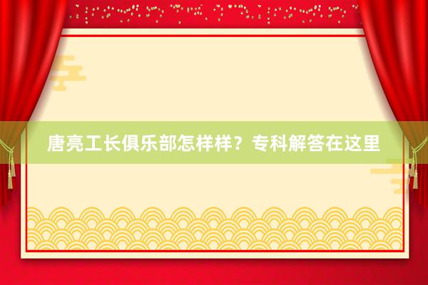 唐亮工长俱乐部怎样样？专科解答在这里