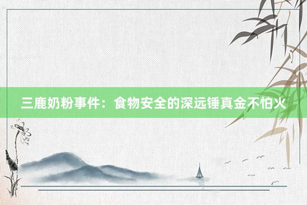 三鹿奶粉事件：食物安全的深远锤真金不怕火