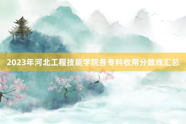2023年河北工程技能学院各专科收用分数线汇总