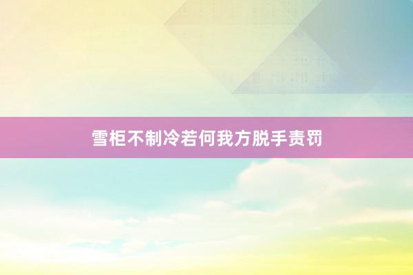 雪柜不制冷若何我方脱手责罚