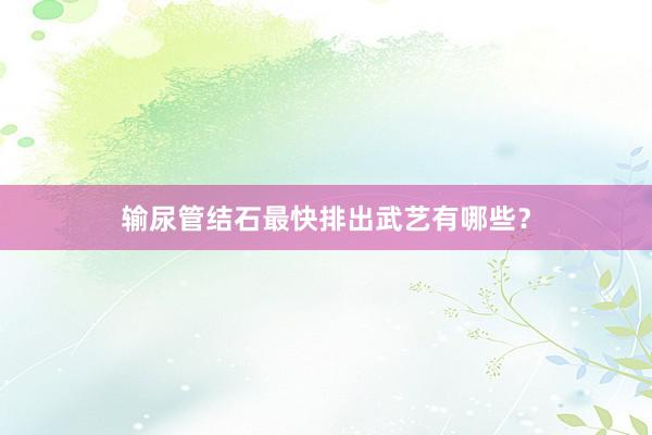输尿管结石最快排出武艺有哪些？